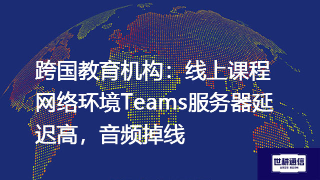 跨国教育机构:线上课程网络环境Teams服务器延迟高,音频掉线 .jpg 跨国教育机构:线上课程网络环境Teams服务器延迟高,音频掉线 .jpg