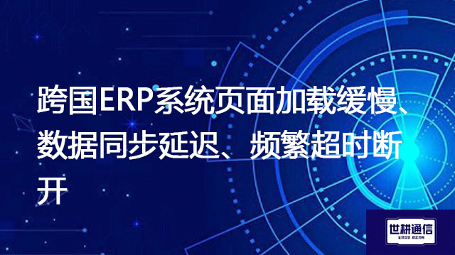 跨国ERP系统页面加载缓慢、数据同步延迟、频繁超时断开???解决方案//世耕通信全球办公专网