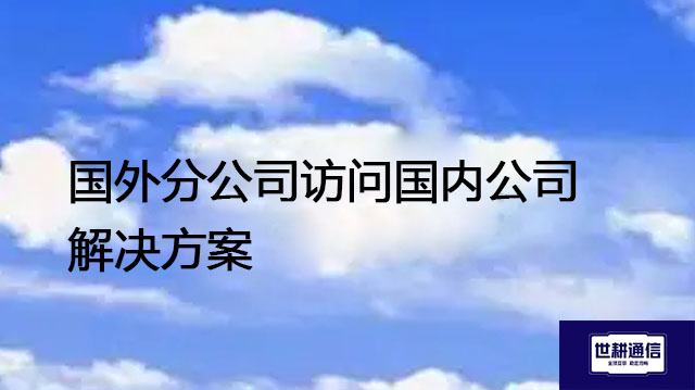 国外分公司访问国内公司???解决方案//世耕通信全球办公专网