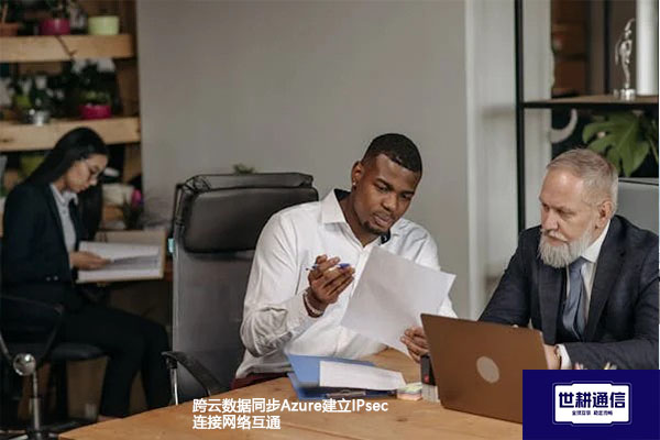 跨云数据同步Azure建立IPsec连接网络互通???解决方案//世耕通信全球办公专网