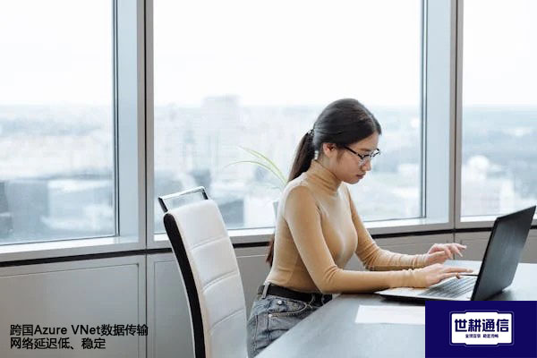 跨国Azure VNet数据传输网络延迟低、稳定???解决方案//世耕通信全球办公专网