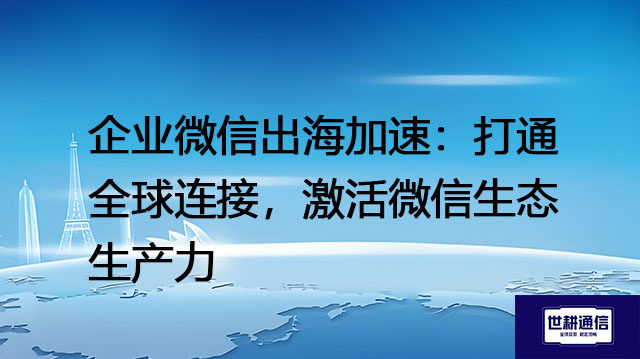 企业微信出海加速：打通全球连接，激活微信生态生产力？？？解决方案//世耕通信全球办公专网