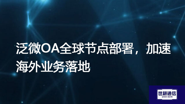 泛微OA全球节点部署，加速海外业务落地？？？解决方案//世耕通信全球办公专网