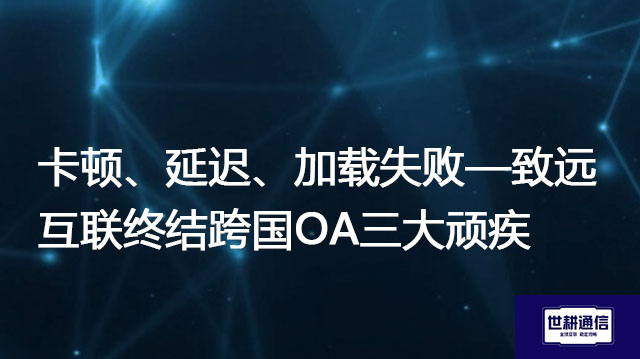 ​卡顿、延迟、加载失败——致远互联终结跨国OA三大顽疾？？？解决方案//世耕通信全球办公专网