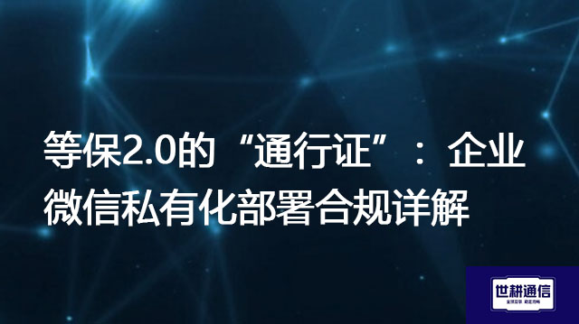 等保2.0的“通行证”：企业微信私有化部署合规详解​？？？？解决方案//世耕通信  即时通讯（IM）私有化部署