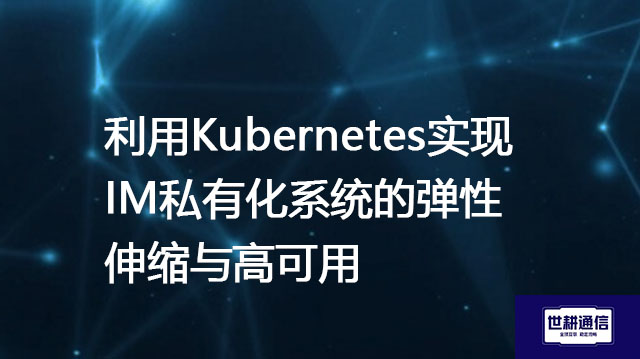 利用Kubernetes实现IM私有化系统的弹性伸缩与高可用​？？？？解决方案//世耕通信  即时通讯（IM）私有化部署
