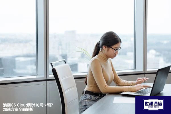 浪潮GS Cloud海外访问卡顿？加速方案全面解析？？？解决方案//世耕通信全球办公专网
