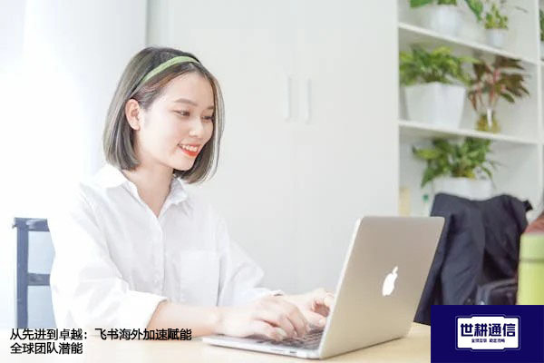 ​从先进到卓越：飞书海外加速赋能全球团队潜能？？？解决方案//世耕通信全球办公专网