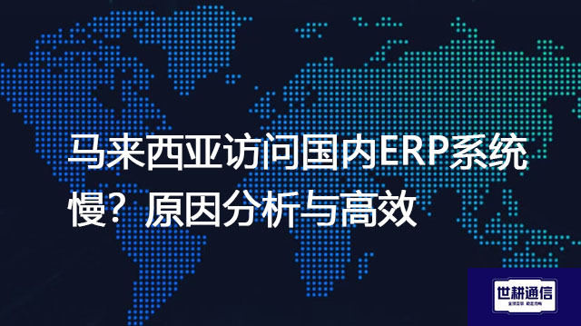 马来西亚访问国内ERP系统慢？原因分析与高效？？？解决方案//世耕通信全球办公专网