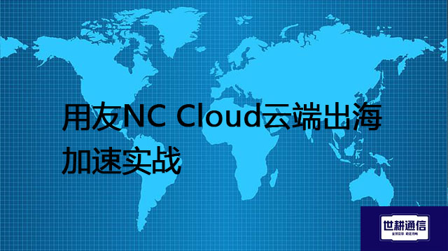 ​用友NC Cloud云端出海加速实战？？？解决方案//世耕通信全球办公专网