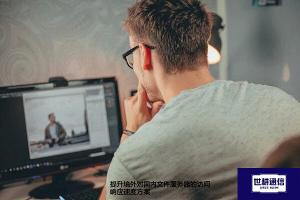 ​提升境外对国内文件服务器的访问响应速度？？？解决方案//世耕通信全球办公专网