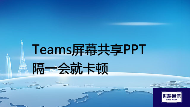 Teams屏幕共享PPT隔一会就卡顿​？？？解决方案//世耕通信全球办公专网