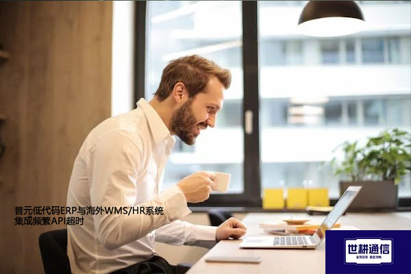 普元低代码ERP与海外WMS/HR系统集成频繁API超时​？？？解决方案//世耕通信全球办公专网