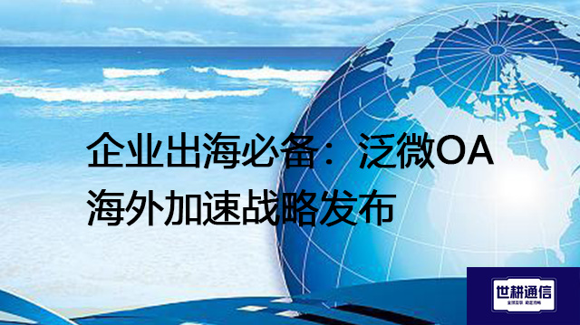 企业出海必备：泛微OA海外加速战略发布​？？？解决方案//世耕通信全球办公专网