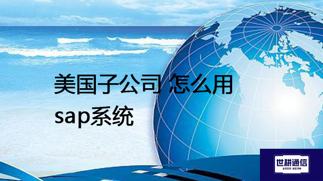 美国子公司怎么用sap系统​？？？解决方案//世耕通信全球办公专网