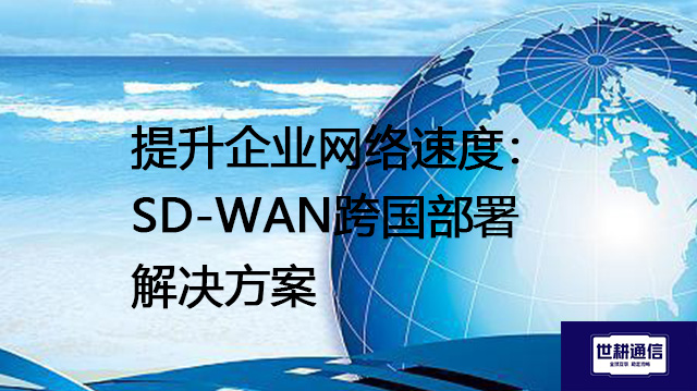 ​提升企业网络速度：SD-WAN跨国部署？？？解决方案//世耕通信全球办公专网