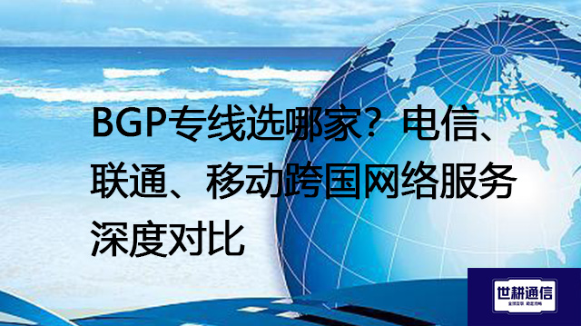 BGP专线选哪家？电信、联通、移动跨国网络服务深度对比？？？解决方案//世耕通信全球办公专网