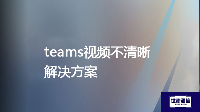 teams视频不清晰？？？解决方案//世耕通信全球办公专网