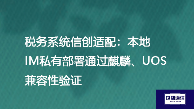 ​税务系统信创适配：本地IM私有部署通过麒麟、UOS兼容性验证？？？解决方案//世耕通信  即时通讯（IM）私有化部署