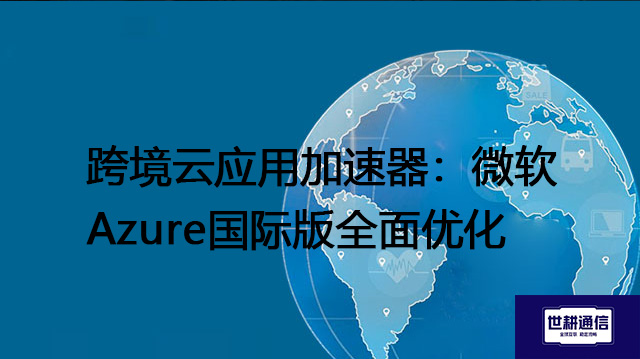 跨境云应用加速器：微软Azure国际版全面优化？？？解决方案//世耕通信全球办公专网