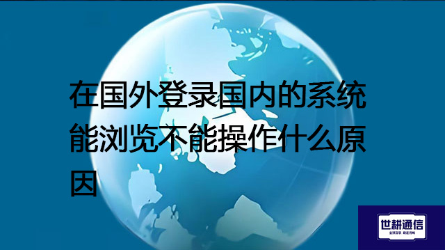 在国外登录国内的系统能浏览不能操作什么原因？？？？解决方案//世耕通信全球办公专网