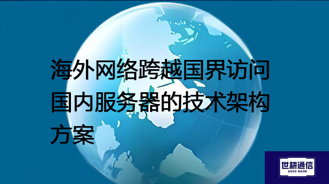 ​海外网络跨越国界访问国内服务器的技术架构？？？？解决方案//世耕通信全球办公专网