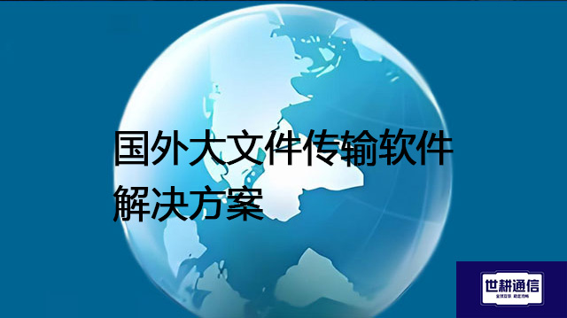 ​国外大文件传输软件？？？？解决方案//世耕通信全球办公专网