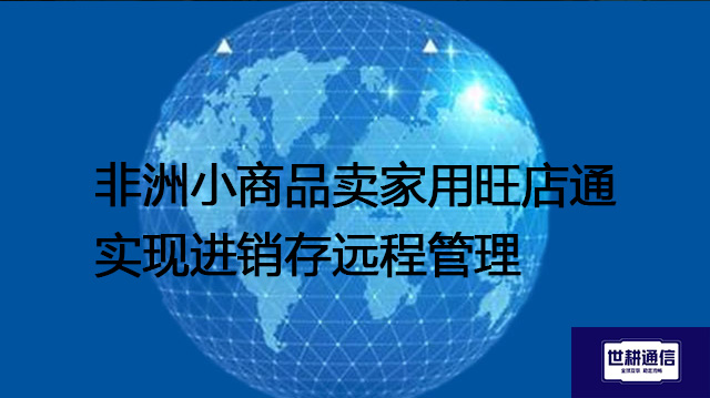 ​非洲小商品卖家用旺店通实现进销存远程管理？？？？解决方案//世耕通信全球办公专网
