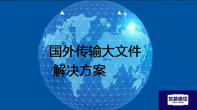 国外传输大文件？？？？解决方案//世耕通信全球办公专网