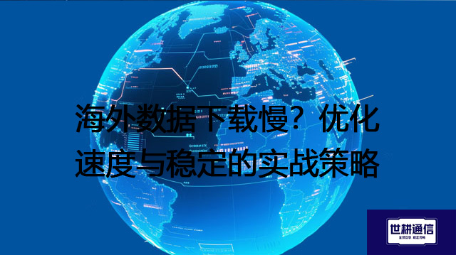 ​海外数据下载慢？优化速度与稳定的实战策略？？？？解决方案//世耕通信全球办公专网
