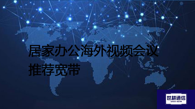 居家办公海外视频会议推荐宽带？？？？解决方案//世耕通信全球办公专网