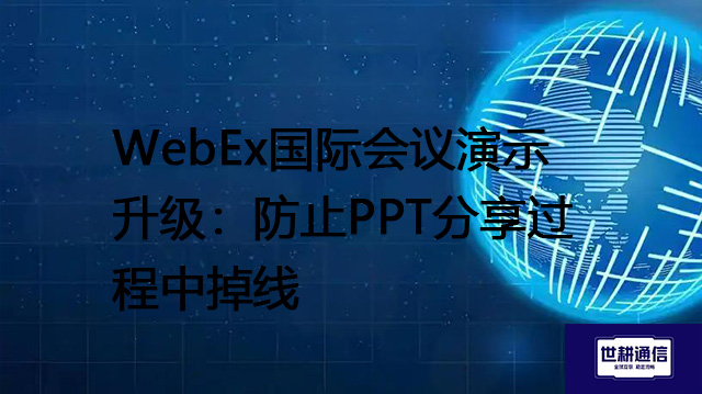 WebEx国际会议演示升级：防止PPT分享过程中掉线？？？解决方案//世耕通信WebEx视频会议专网