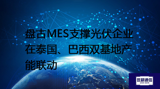 盘古MES支撑光伏企业在泰国、巴西双基地产能联动？？？？解决方案//世耕通信全球办公专网