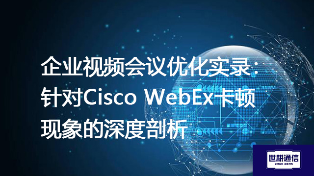企业视频会议优化实录：针对Cisco WebEx卡顿现象的深度剖析？？？解决方案//世耕通信WebEx视频会议专网