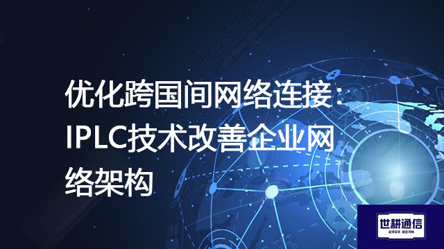优化跨国间网络连接：IPLC技术改善企业网络架构？？？？解决方案//世耕通信全球办公专网