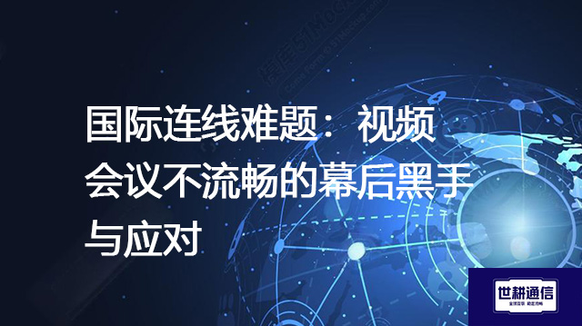 国际连线难题：视频会议不流畅的幕后黑手与应对？？？？解决方案//世耕通信全球办公专网