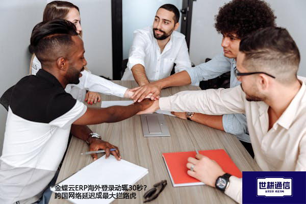 金蝶云ERP海外登录动辄30秒？跨国网络延迟成最大拦路虎？？？？解决方案//世耕通信全球办公专网