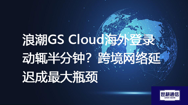 浪潮GS Cloud海外登录动辄半分钟？跨境网络延迟成最大瓶颈​？？？？解决方案//世耕通信全球办公专网