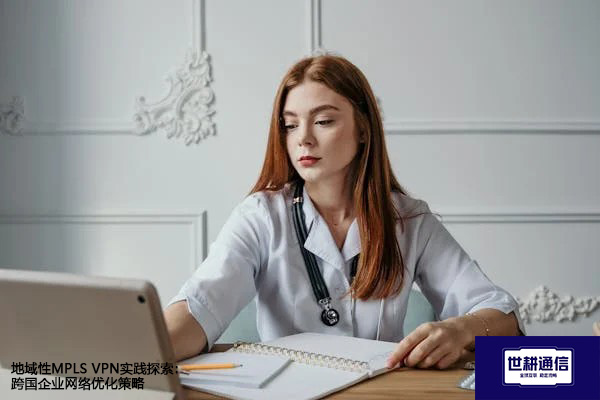 地域性MPLS实践探索：跨国企业网络优化策略？？？？解决方案//世耕通信全球办公专网