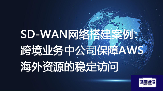 SD-WAN网络搭建案例：跨境业务中公司保障AWS海外资源的稳定访问？？？？解决方案//世耕通信全球办公专网