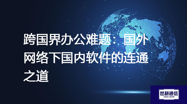 跨国界办公难题：国外网络下国内软件的连通之道？？？？解决方案//世耕通信全球办公专网