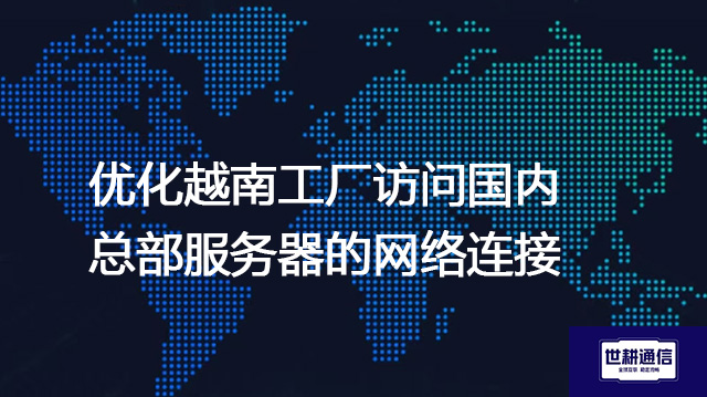 优化越南工厂访问国内总部服务器的网络连接？？？？解决方案//世耕通信全球办公专网