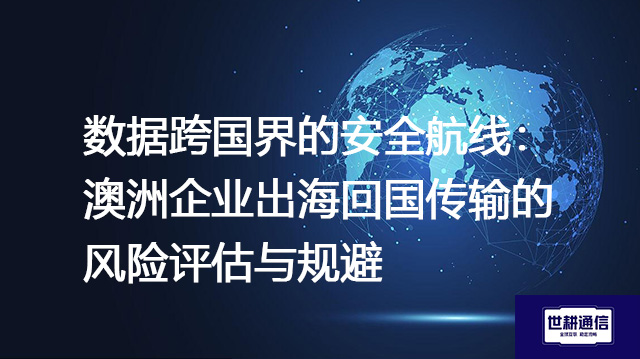 数据跨国界的安全航线：澳洲企业出海回国传输的风险评估与规避？？？解决方案//世耕通信全球办公专网