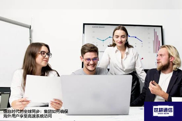 信息时代的全球同步：集团如何确保海外用户享受高速系统访问？？？？解决方案//世耕通信全球办公专网