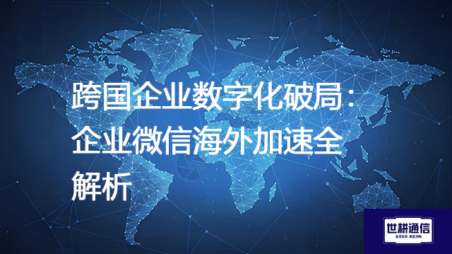 跨国企业数字化破局：企业微信海外加速全解析​？？？？解决方案//世耕通信全球办公专网