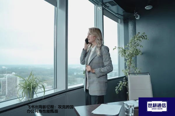 飞书出海新征程：攻克跨国办公网络性能瓶颈？？？？解决方案//世耕通信全球办公专网