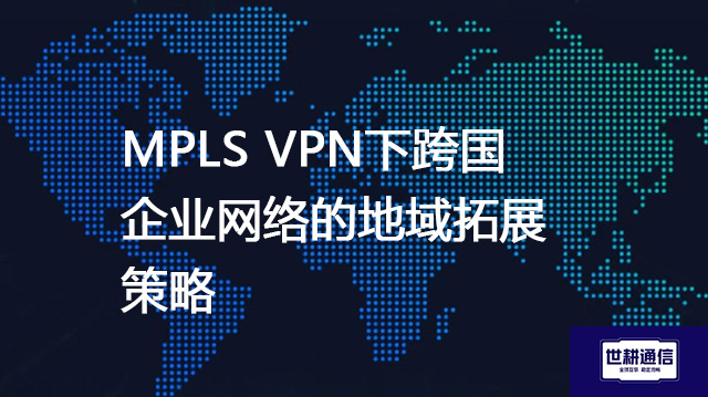  MPLS VPN下跨国企业网络的地域拓展策略？？？？解决方案//世耕通信全球办公专网