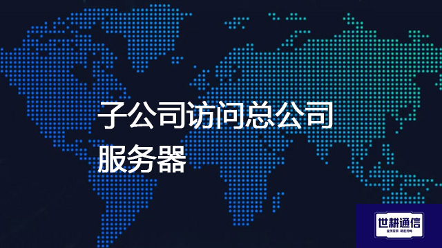子公司访问总公司服务器？？？？解决方案//世耕通信全球办公专网