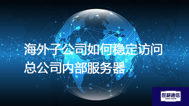 海外子公司如何稳定访问总公司内部服务器？？？？解决方案//世耕通信全球办公专网