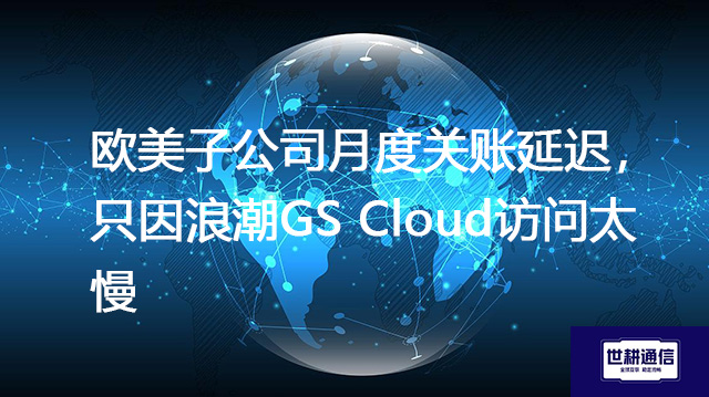 欧美子公司月度关账延迟，只因浪潮GS Cloud访问太慢？？？？解决方案//世耕通信全球办公专网